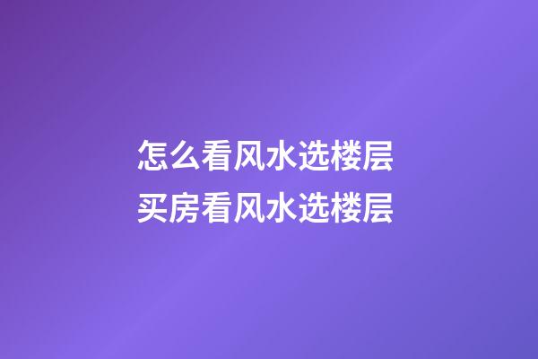 怎么看风水选楼层 买房看风水选楼层